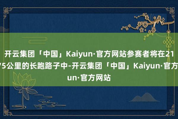 开云集团「中国」Kaiyun·官方网站参赛者将在21.0975公里的长跑路子中-开云集团「中国」Kaiyun·官方网站