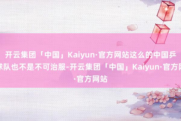 开云集团「中国」Kaiyun·官方网站这么的中国乒乓球队也不是不可治服-开云集团「中国」Kaiyun·官方网站