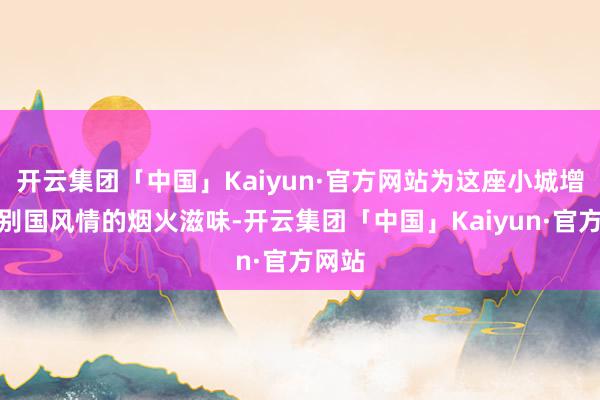 开云集团「中国」Kaiyun·官方网站为这座小城增添了别国风情的烟火滋味-开云集团「中国」Kaiyun·官方网站