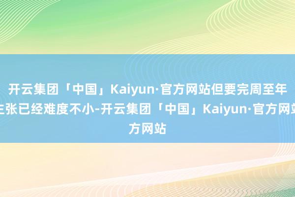 开云集团「中国」Kaiyun·官方网站但要完周至年主张已经难度不小-开云集团「中国」Kaiyun·官方网站