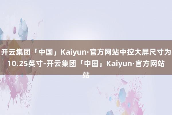 开云集团「中国」Kaiyun·官方网站中控大屏尺寸为10.25英寸-开云集团「中国」Kaiyun·官方网站