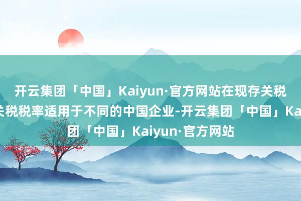 开云集团「中国」Kaiyun·官方网站在现存关税中追加上调的关税税率适用于不同的中国企业-开云集团「中国」Kaiyun·官方网站