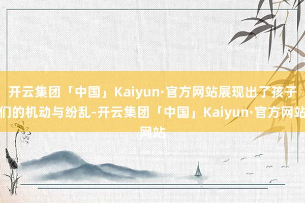 开云集团「中国」Kaiyun·官方网站展现出了孩子们的机动与纷乱-开云集团「中国」Kaiyun·官方网站