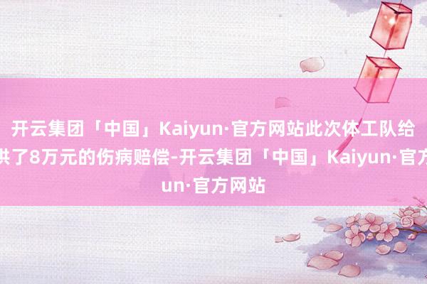 开云集团「中国」Kaiyun·官方网站此次体工队给她提供了8万元的伤病赔偿-开云集团「中国」Kaiyun·官方网站