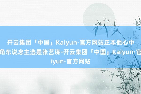 开云集团「中国」Kaiyun·官方网站正本他心中的男主角东说念主选是张艺谋-开云集团「中国」Kaiyun·官方网站