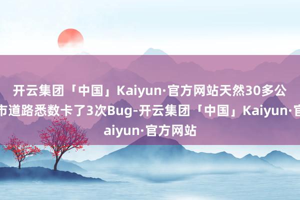 开云集团「中国」Kaiyun·官方网站天然30多公里的城市道路悉数卡了3次Bug-开云集团「中国」Kaiyun·官方网站