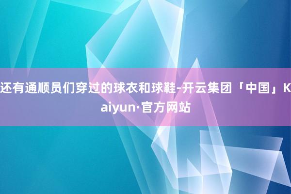 还有通顺员们穿过的球衣和球鞋-开云集团「中国」Kaiyun·官方网站