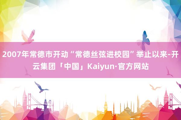 2007年常德市开动“常德丝弦进校园”举止以来-开云集团「中国」Kaiyun·官方网站