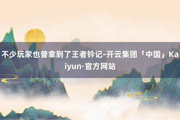 不少玩家也曾拿到了王者钤记-开云集团「中国」Kaiyun·官方网站