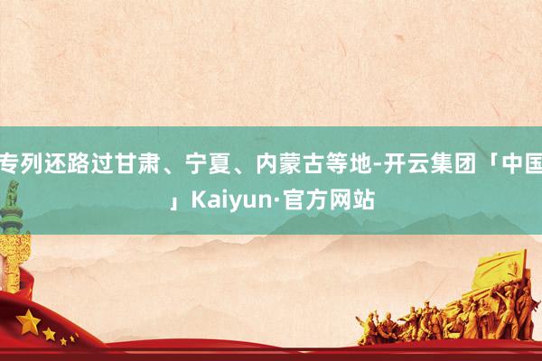 专列还路过甘肃、宁夏、内蒙古等地-开云集团「中国」Kaiyun·官方网站
