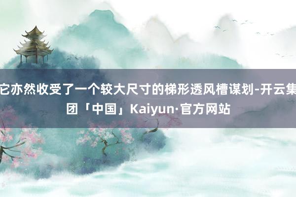 它亦然收受了一个较大尺寸的梯形透风槽谋划-开云集团「中国」Kaiyun·官方网站