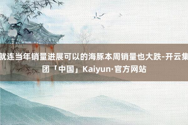 就连当年销量进展可以的海豚本周销量也大跌-开云集团「中国」Kaiyun·官方网站