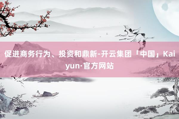 促进商务行为、投资和鼎新-开云集团「中国」Kaiyun·官方网站
