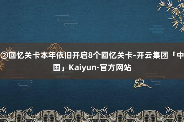 ②回忆关卡本年依旧开启8个回忆关卡-开云集团「中国」Kaiyun·官方网站