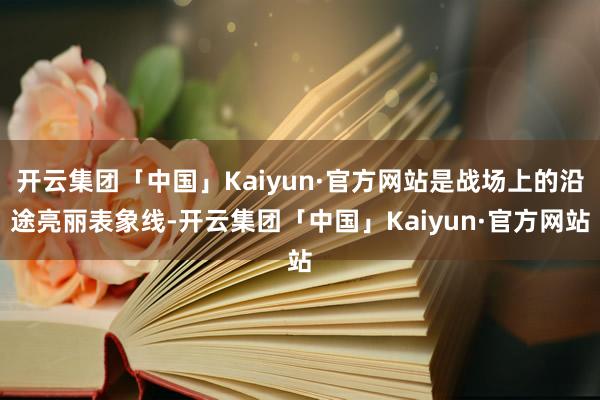 开云集团「中国」Kaiyun·官方网站是战场上的沿途亮丽表象线-开云集团「中国」Kaiyun·官方网站