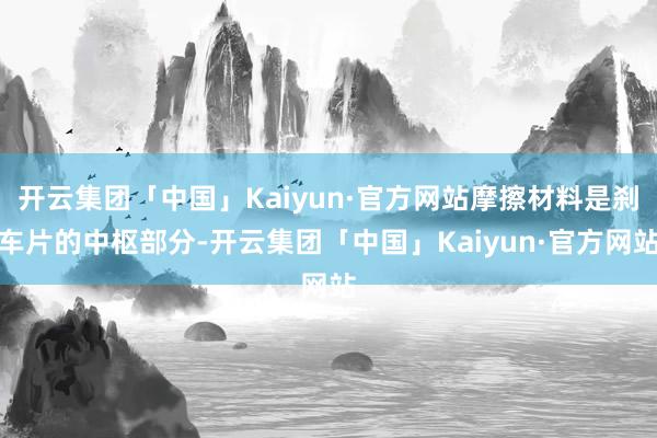 开云集团「中国」Kaiyun·官方网站摩擦材料是刹车片的中枢部分-开云集团「中国」Kaiyun·官方网站