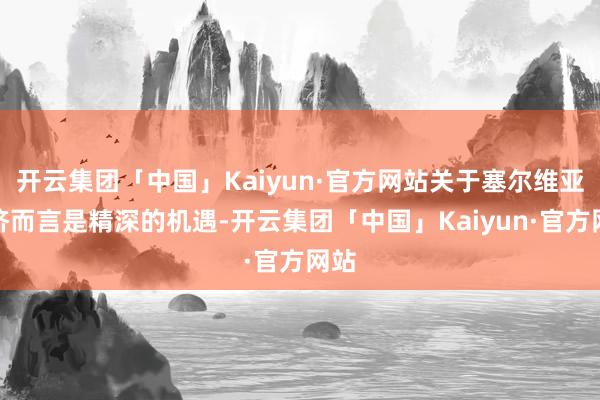 开云集团「中国」Kaiyun·官方网站关于塞尔维亚经济而言是精深的机遇-开云集团「中国」Kaiyun·官方网站