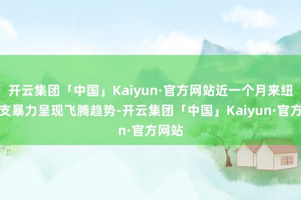 开云集团「中国」Kaiyun·官方网站近一个月来纽约枪支暴力呈现飞腾趋势-开云集团「中国」Kaiyun·官方网站