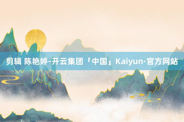 剪辑 陈艳婷-开云集团「中国」Kaiyun·官方网站