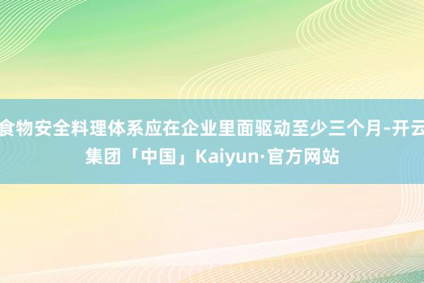 食物安全料理体系应在企业里面驱动至少三个月-开云集团「中国」Kaiyun·官方网站