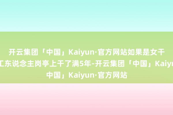 开云集团「中国」Kaiyun·官方网站如果是女干部退休前在工东说念主岗亭上干了满5年-开云集团「中国」Kaiyun·官方网站