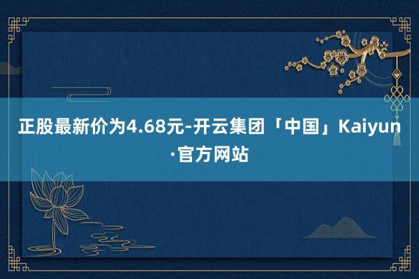 正股最新价为4.68元-开云集团「中国」Kaiyun·官方网站