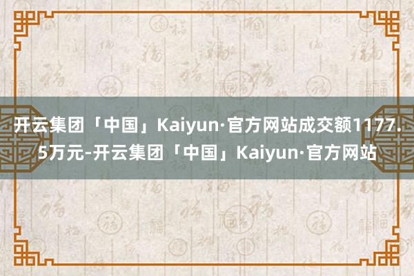 开云集团「中国」Kaiyun·官方网站成交额1177.5万元-开云集团「中国」Kaiyun·官方网站