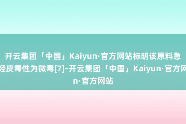 开云集团「中国」Kaiyun·官方网站标明该原料急性经皮毒性为微毒[7]-开云集团「中国」Kaiyun·官方网站