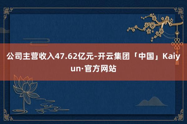 公司主营收入47.62亿元-开云集团「中国」Kaiyun·官方网站