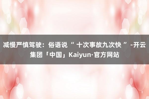 减慢严慎驾驶：俗语说 “ 十次事故九次快 ” -开云集团「中国」Kaiyun·官方网站