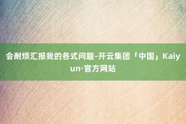 会耐烦汇报我的各式问题-开云集团「中国」Kaiyun·官方网站