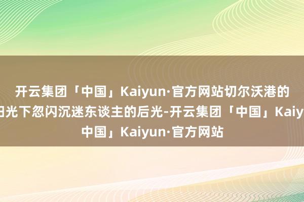 开云集团「中国」Kaiyun·官方网站切尔沃港的金色沙滩在阳光下忽闪沉迷东谈主的后光-开云集团「中国」Kaiyun·官方网站