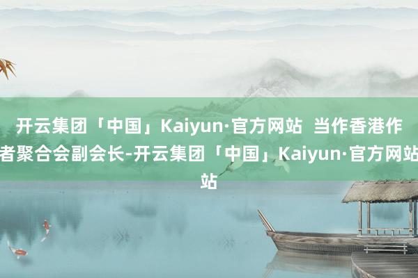 开云集团「中国」Kaiyun·官方网站  当作香港作者聚合会副会长-开云集团「中国」Kaiyun·官方网站