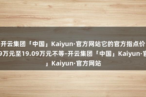 开云集团「中国」Kaiyun·官方网站它的官方指点价从14.39万元至19.09万元不等-开云集团「中国」Kaiyun·官方网站