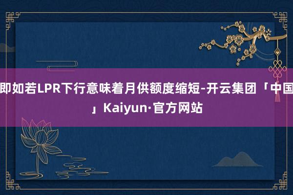 即如若LPR下行意味着月供额度缩短-开云集团「中国」Kaiyun·官方网站