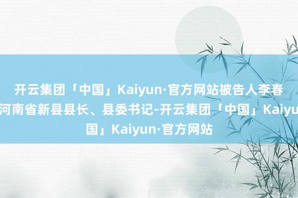 开云集团「中国」Kaiyun·官方网站被告人李春生利用担任河南省新县县长、县委书记-开云集团「中国」Kaiyun·官方网站