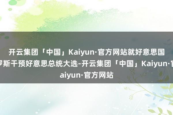 开云集团「中国」Kaiyun·官方网站就好意思国宣称俄罗斯干预好意思总统大选-开云集团「中国」Kaiyun·官方网站