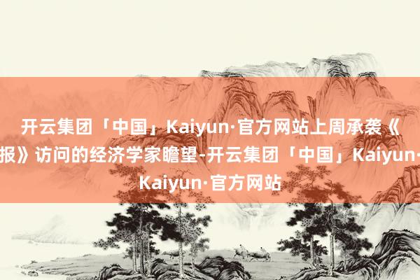 开云集团「中国」Kaiyun·官方网站上周承袭《华尔街日报》访问的经济学家瞻望-开云集团「中国」Kaiyun·官方网站