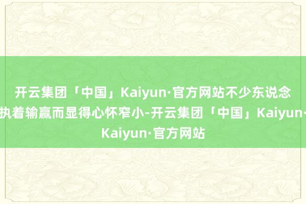 开云集团「中国」Kaiyun·官方网站不少东说念主以为她执着输赢而显得心怀窄小-开云集团「中国」Kaiyun·官方网站