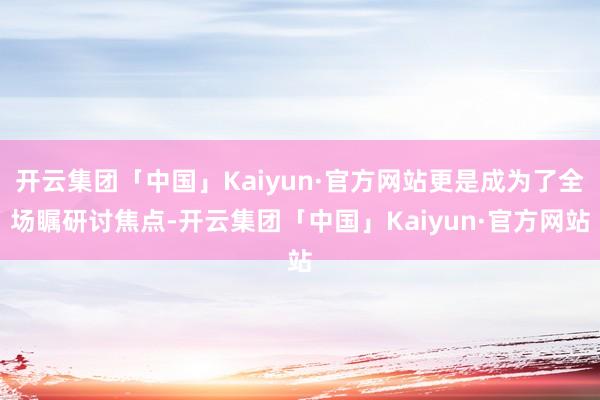 开云集团「中国」Kaiyun·官方网站更是成为了全场瞩研讨焦点-开云集团「中国」Kaiyun·官方网站