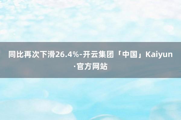 同比再次下滑26.4%-开云集团「中国」Kaiyun·官方网站