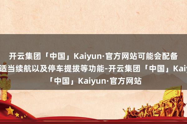 开云集团「中国」Kaiyun·官方网站可能会配备无线充电、自适当续航以及停车提拔等功能-开云集团「中国」Kaiyun·官方网站