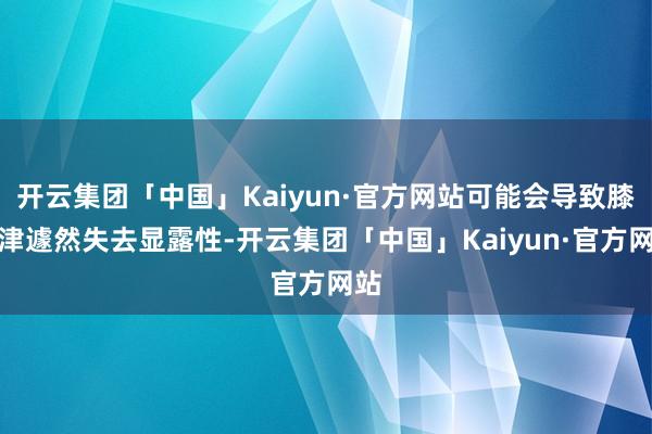 开云集团「中国」Kaiyun·官方网站可能会导致膝要津遽然失去显露性-开云集团「中国」Kaiyun·官方网站