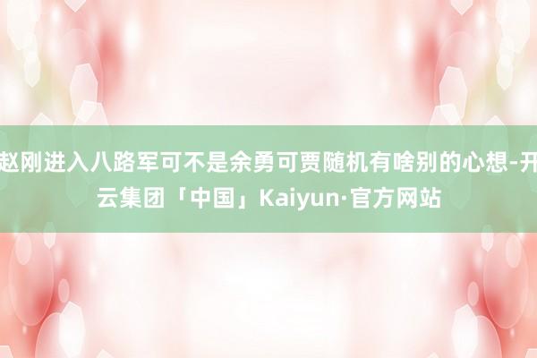 赵刚进入八路军可不是余勇可贾随机有啥别的心想-开云集团「中国」Kaiyun·官方网站