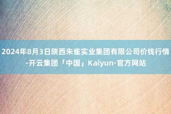 2024年8月3日陕西朱雀实业集团有限公司价钱行情-开云集团「中国」Kaiyun·官方网站