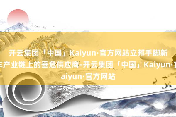 开云集团「中国」Kaiyun·官方网站立邦手脚新能源汽车产业链上的垂危供应商-开云集团「中国」Kaiyun·官方网站