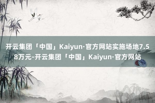 开云集团「中国」Kaiyun·官方网站实施场地7.58万元-开云集团「中国」Kaiyun·官方网站