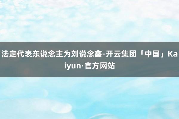 法定代表东说念主为刘说念鑫-开云集团「中国」Kaiyun·官方网站