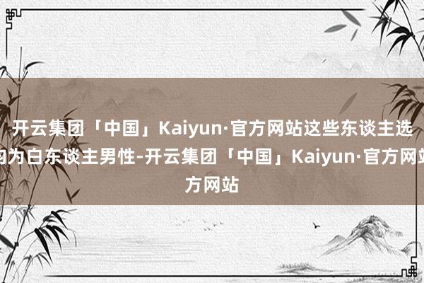 开云集团「中国」Kaiyun·官方网站这些东谈主选均为白东谈主男性-开云集团「中国」Kaiyun·官方网站