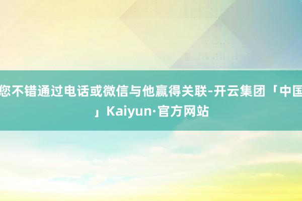 您不错通过电话或微信与他赢得关联-开云集团「中国」Kaiyun·官方网站